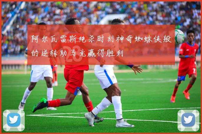 阿尔瓦雷斯绝杀时刻神奇蜘蛛侠般的逆转助马竞赢得胜利