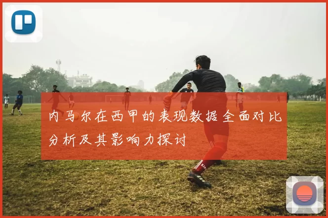 内马尔在西甲的表现数据全面对比分析及其影响力探讨