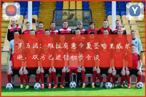 罗马诺：维拉有意今夏签哈里威尔逊，双方已进行初步会谈