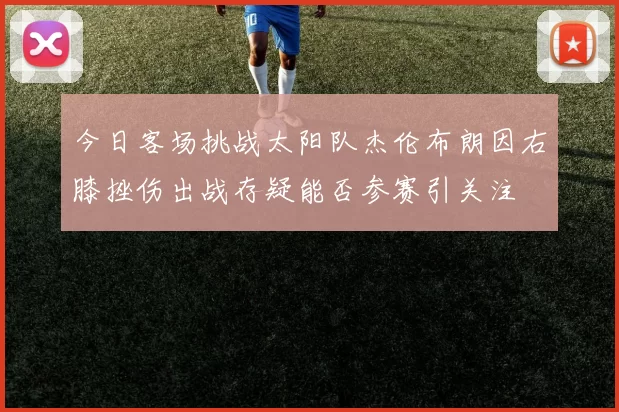 今日客场挑战太阳队杰伦布朗因右膝挫伤出战存疑能否参赛引关注