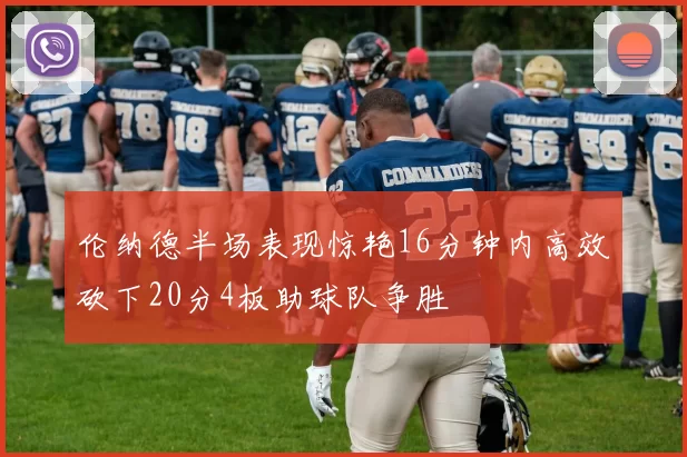 伦纳德半场表现惊艳16分钟内高效砍下20分4板助球队争胜