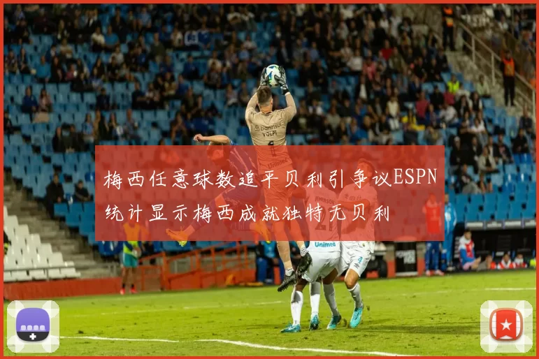 梅西任意球数追平贝利引争议ESPN统计显示梅西成就独特无贝利