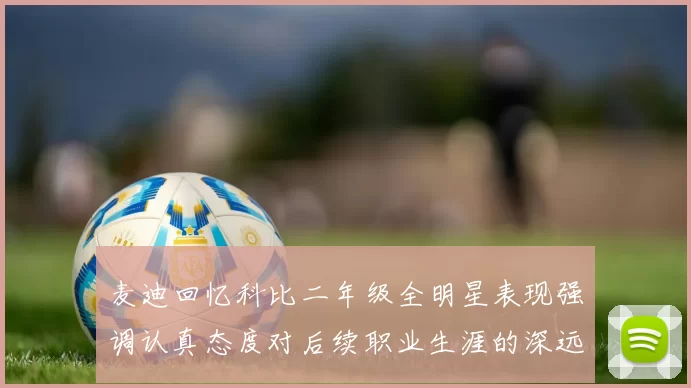 麦迪回忆科比二年级全明星表现强调认真态度对后续职业生涯的深远影响