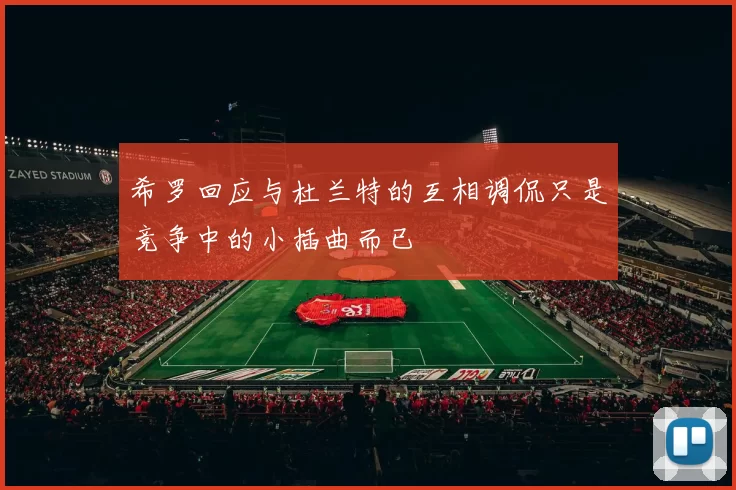 希罗回应与杜兰特的互相调侃只是竞争中的小插曲而已