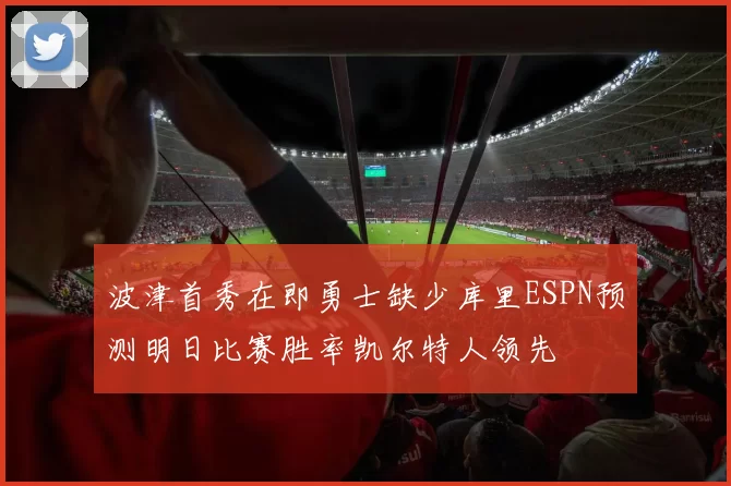 波津首秀在即勇士缺少库里ESPN预测明日比赛胜率凯尔特人领先