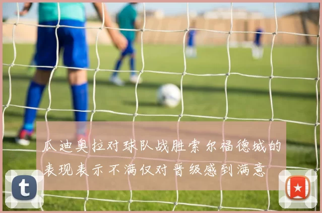 瓜迪奥拉对球队战胜索尔福德城的表现表示不满仅对晋级感到满意