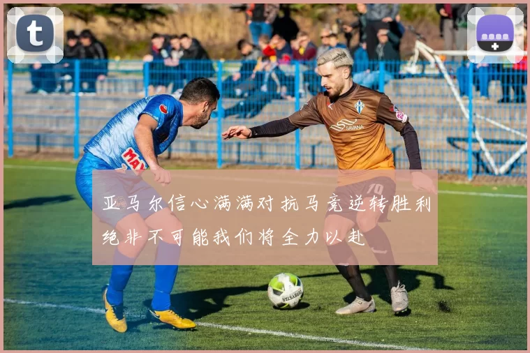 亚马尔信心满满对抗马竞逆转胜利绝非不可能我们将全力以赴