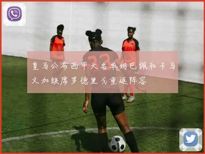 皇马公布西甲大名单姆巴佩和卡马文加缺席罗德里戈重返阵容