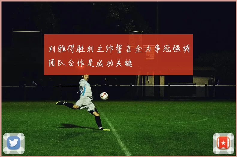 利雅得胜利主帅誓言全力争冠强调团队合作是成功关键