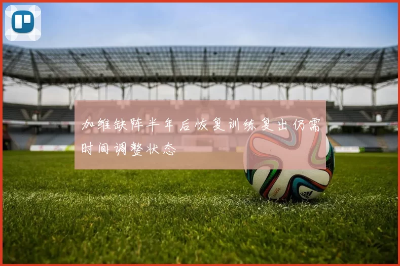 加维缺阵半年后恢复训练复出仍需时间调整状态