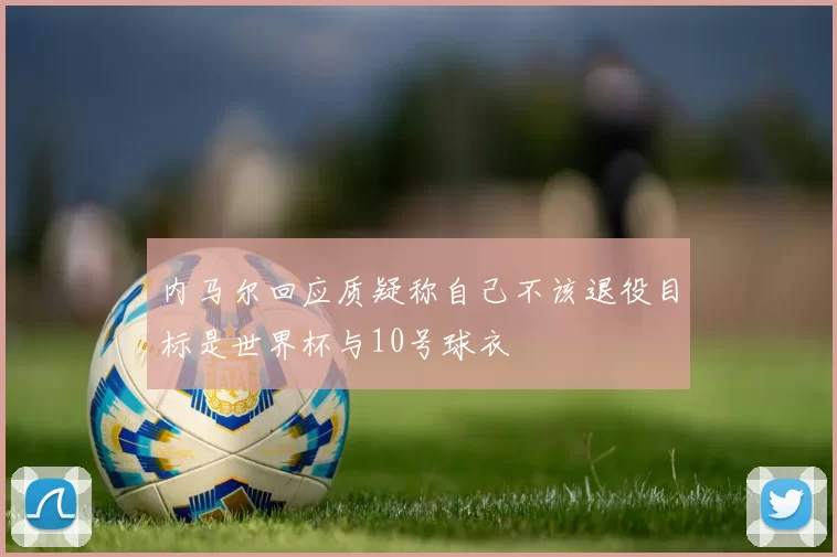 内马尔回应质疑称自己不该退役目标是世界杯与10号球衣