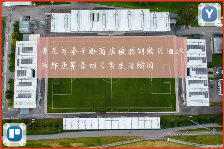 鲁尼与妻子逛商店被拍到购买酒水和炸鱼薯条的日常生活瞬间