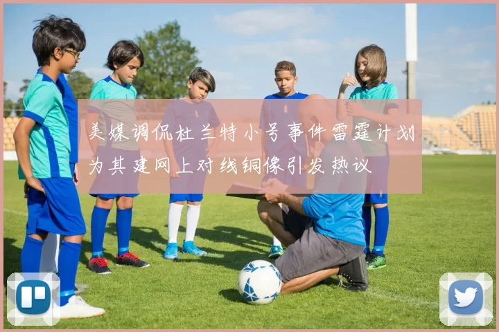 美媒调侃杜兰特小号事件雷霆计划为其建网上对线铜像引发热议