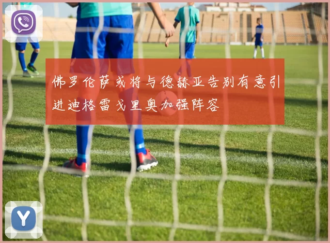 佛罗伦萨或将与德赫亚告别有意引进迪格雷戈里奥加强阵容