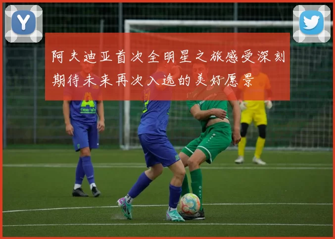阿夫迪亚首次全明星之旅感受深刻期待未来再次入选的美好愿景