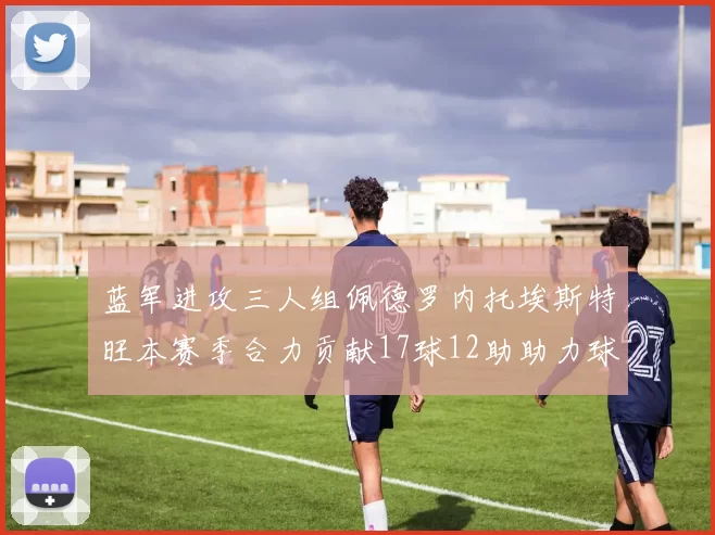 蓝军进攻三人组佩德罗内托埃斯特旺本赛季合力贡献17球12助助力球队争冠