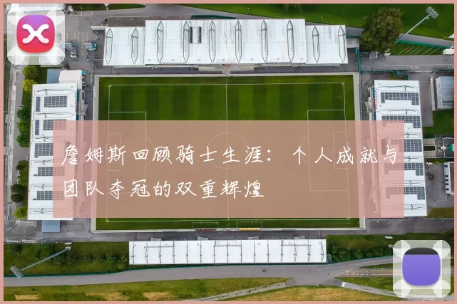 詹姆斯回顾骑士生涯：个人成就与团队夺冠的双重辉煌