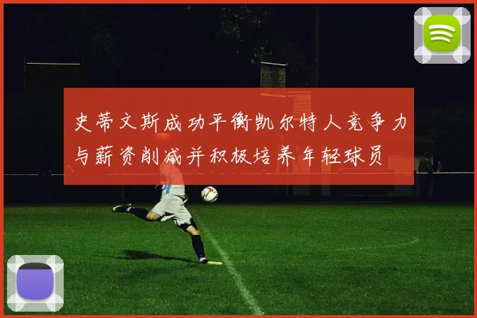 史蒂文斯成功平衡凯尔特人竞争力与薪资削减并积极培养年轻球员
