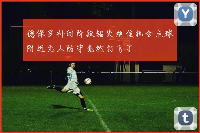 德保罗补时阶段错失绝佳机会点球附近无人防守竟然打飞了