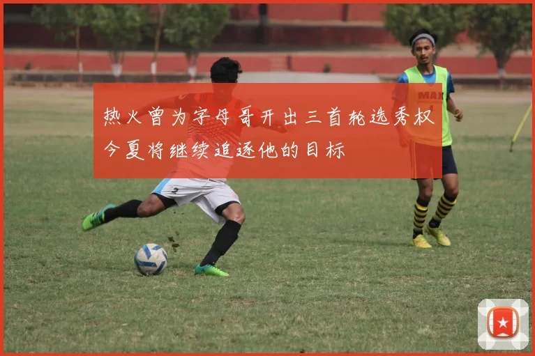 热火曾为字母哥开出三首轮选秀权今夏将继续追逐他的目标
