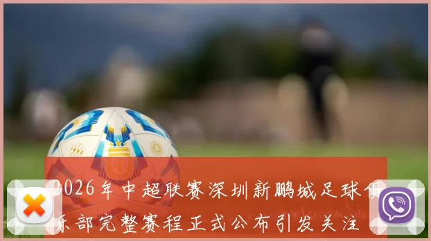 2026年中超联赛深圳新鹏城足球俱乐部完整赛程正式公布引发关注