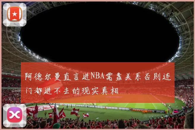 阿德尔曼直言进NBA需靠关系否则连门都进不去的现实真相