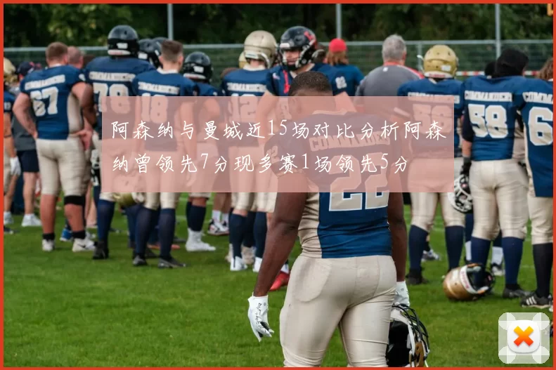 阿森纳与曼城近15场对比分析阿森纳曾领先7分现多赛1场领先5分