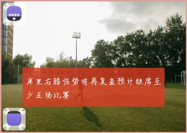 库里右膝伤势将再复查预计缺席至少五场比赛