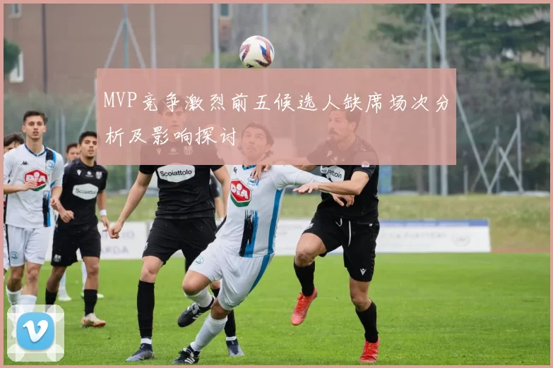 MVP竞争激烈前五候选人缺席场次分析及影响探讨