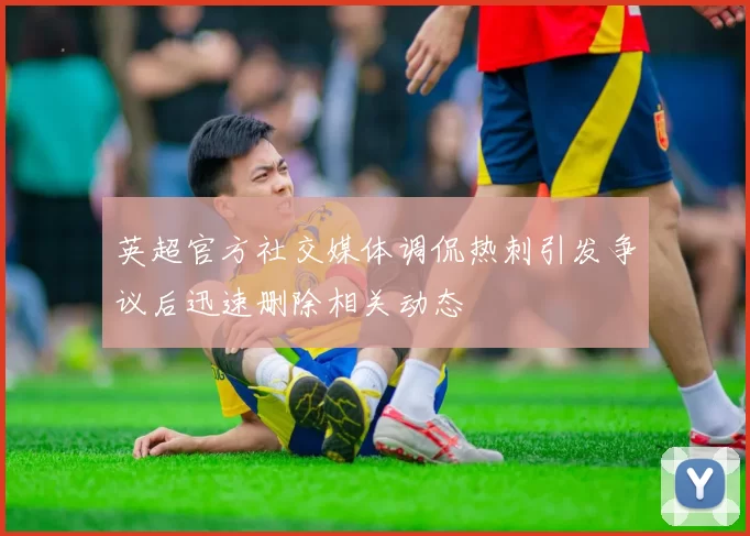 英超官方社交媒体调侃热刺引发争议后迅速删除相关动态